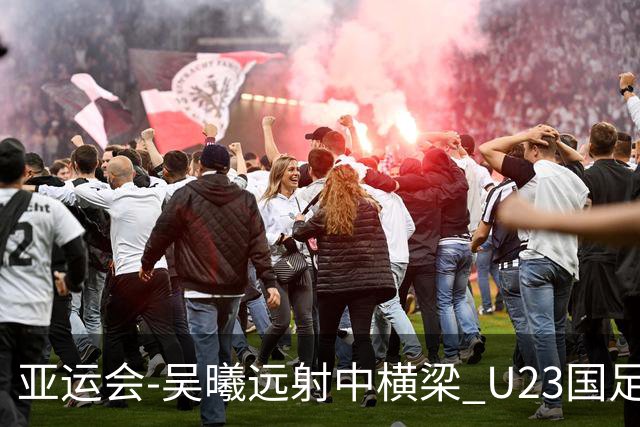 亚运会-吴曦远射中横梁 U23国足0-0憾平伊朗暂列次席